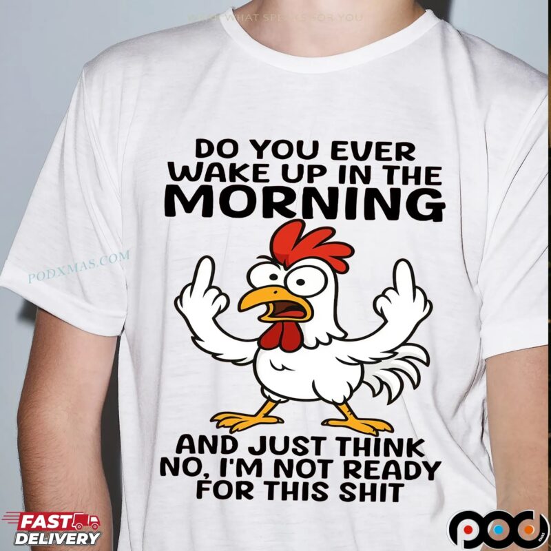 Chicken Do You Ever Wake Up In The Morning And Just Think No, I'm Not Ready For This Shit Shirt