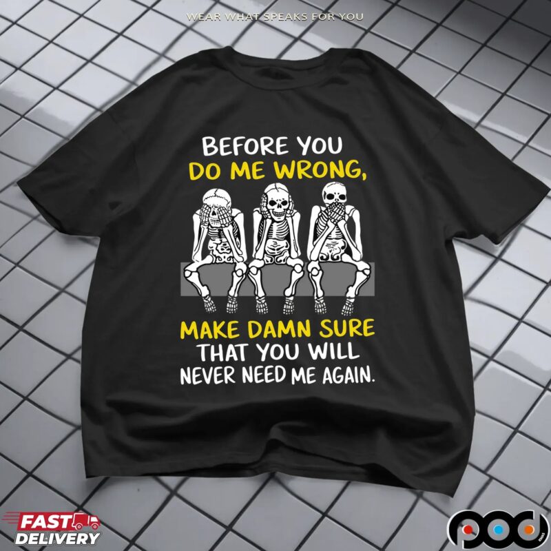 Skeleton Before You Do Me Wrong, Make Damn Sure That You Will Never Need Me Again Shirt