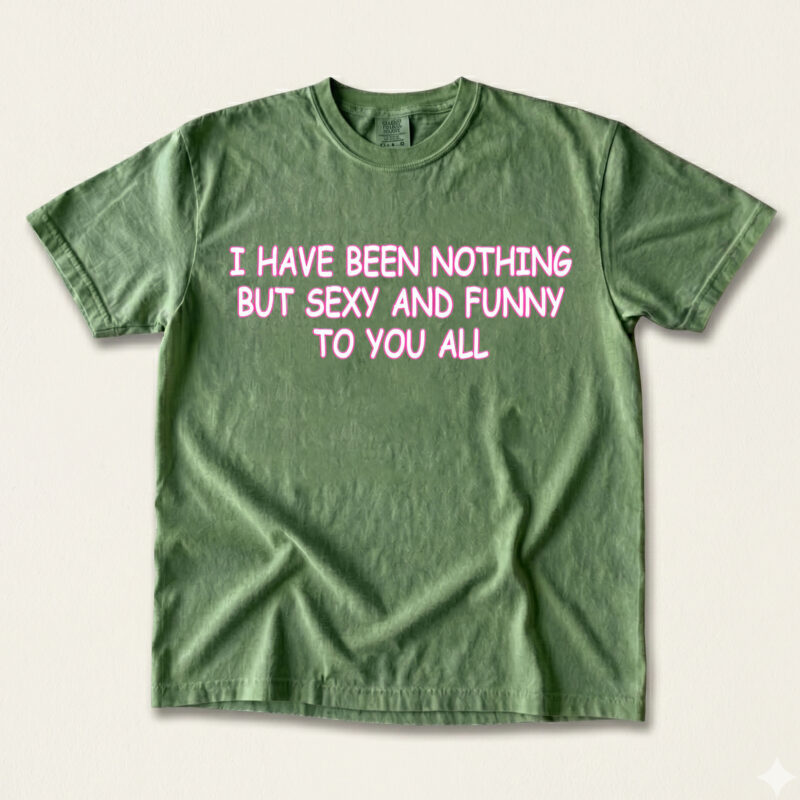 I Have Been Nothing But Sexy And Funny To You All Meme T-Shirt