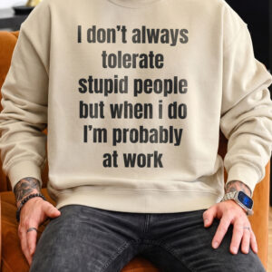 Funny Work Sweatshirt: I Don't Always Tolerate Stupid People
