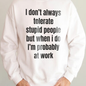 Funny Work Sweatshirt: I Don't Always Tolerate Stupid People
