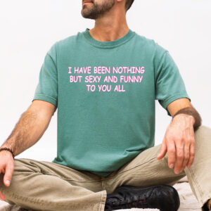 I Have Been Nothing But Sexy And Funny To You All Meme T-Shirt