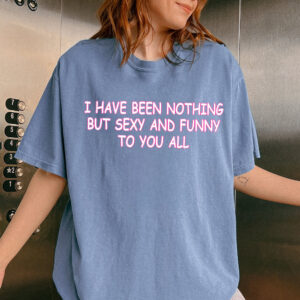 I Have Been Nothing But Sexy And Funny To You All Meme T-Shirt