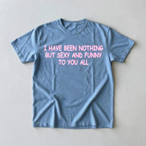I Have Been Nothing But Sexy And Funny To You All Meme T-Shirt