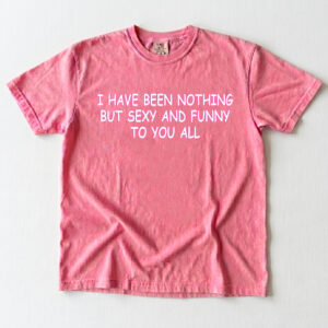 I Have Been Nothing But Sexy And Funny To You All Meme T-Shirt