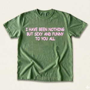 I Have Been Nothing But Sexy And Funny To You All Meme T-Shirt