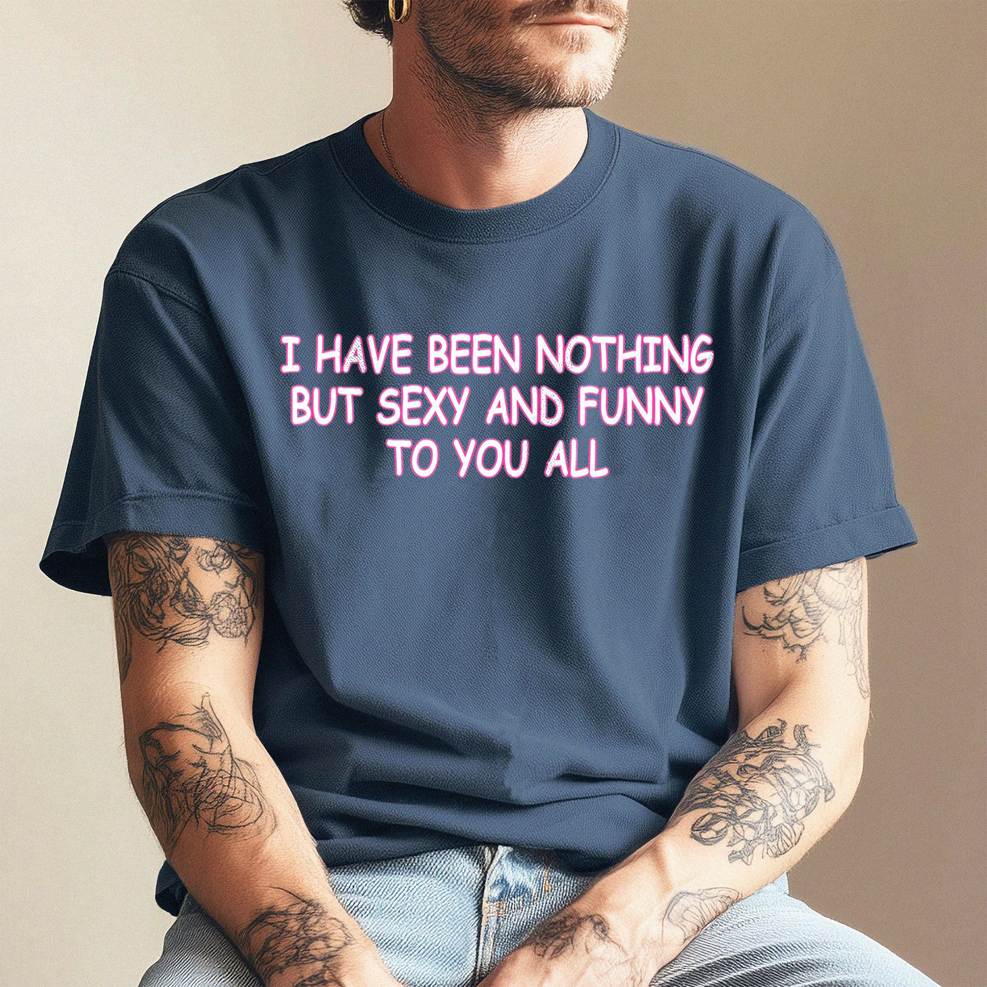 I Have Been Nothing But Sexy And Funny To You All Meme T-Shirt