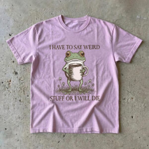 I Have To Say Weird Stuff Or I Will Die Shirt - Funny Frog Meme Tee