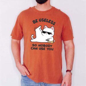 Be Useless So Nobody Can Use You Shirt - Funny Sarcastic Cat Tee