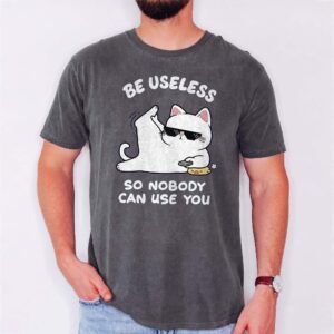 Be Useless So Nobody Can Use You Shirt - Funny Sarcastic Cat Tee
