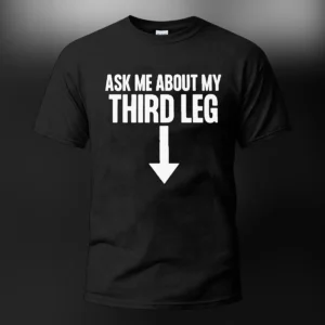 Ask Me About My Third Leg Tee Funny Sarcastic Adult Humor Graphic T-Shirt Gag Gift for Men available at our Los Angeles warehouse