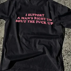 I Support A Man's Right To Shut The Fuck Up Tee, Funny Feminist Sarcastic Slogan Graphic Shirt Gift