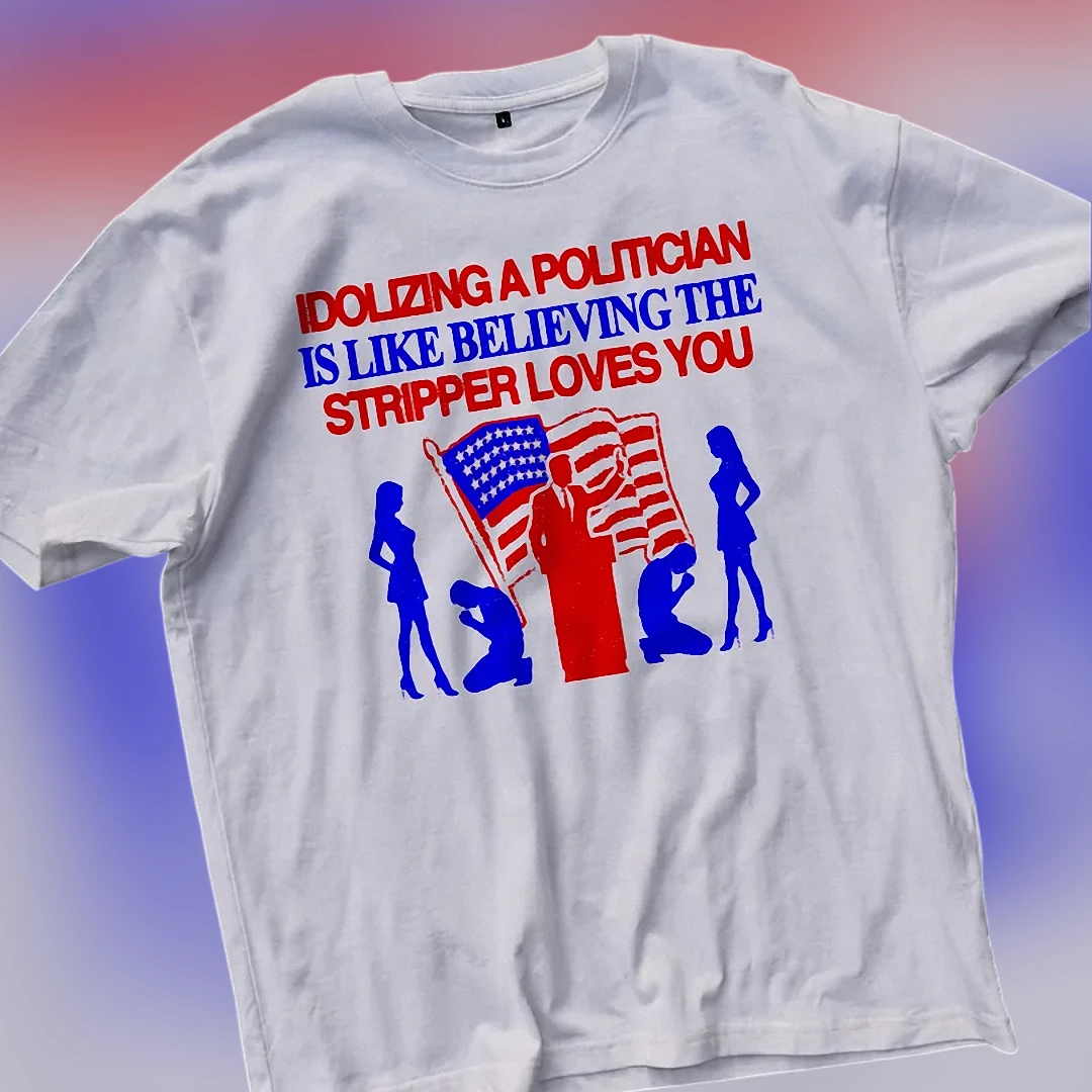 Idolizing A Politician Is Like Believing The Stripper Loves You Tee, Funny Satirical Political Sloga available at our Los Angeles warehouse
