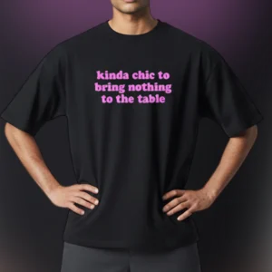 Kinda Chic to Bring Nothing to the Table Tee Funny Sarcastic Graphic Shirt