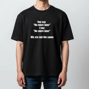 No More Beer Tee, You Say No More Beer We Are Not The Same Funny Beer Lover Graphic T-Shirt available at our Los Angeles warehouse