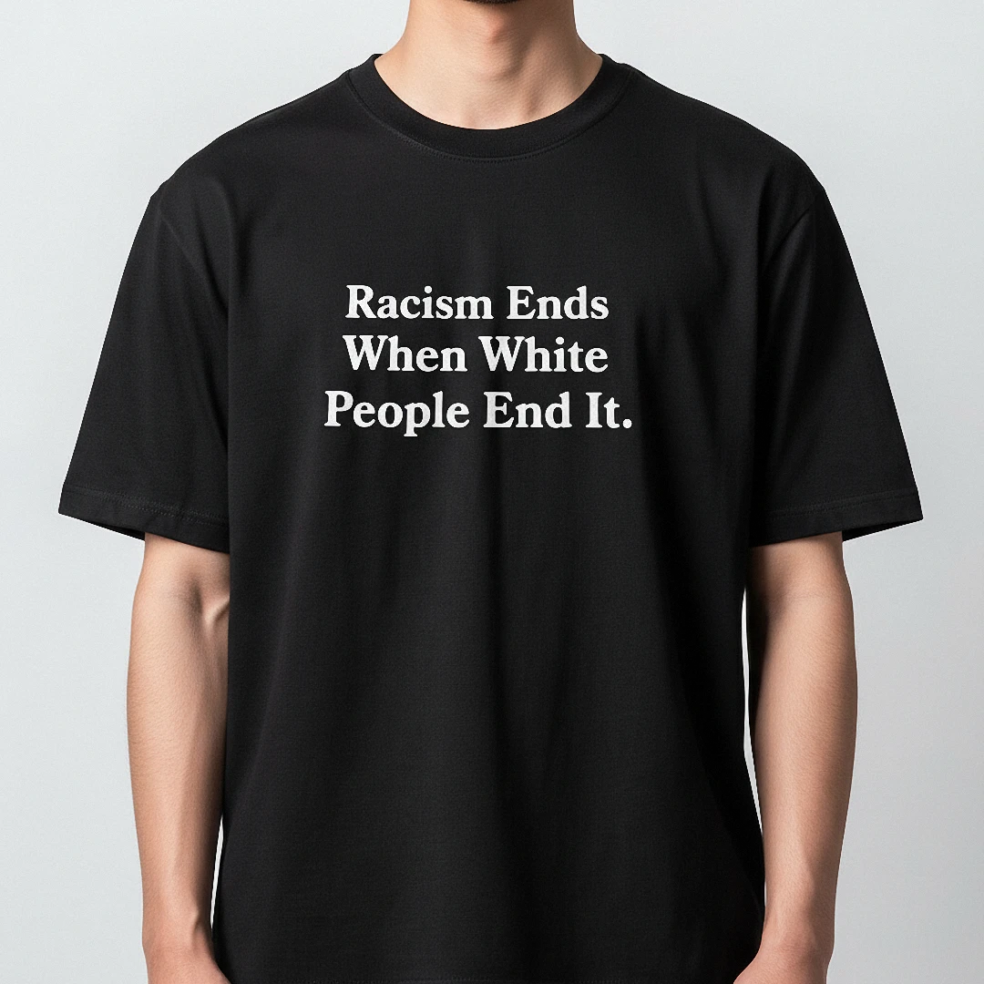 Racism Ends When White People End It Tee, Anti-Racism Statement Graphic T-Shirt for Activists available at our Los Angeles warehouse