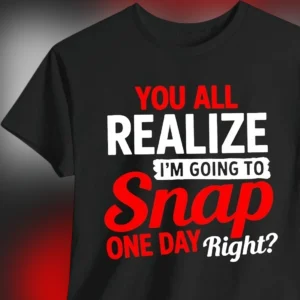 You All Realize I'm Going to Snap One Day Right Tee Sarcastic Funny Graphic Dark Humor Workplace Joke T-Shirt