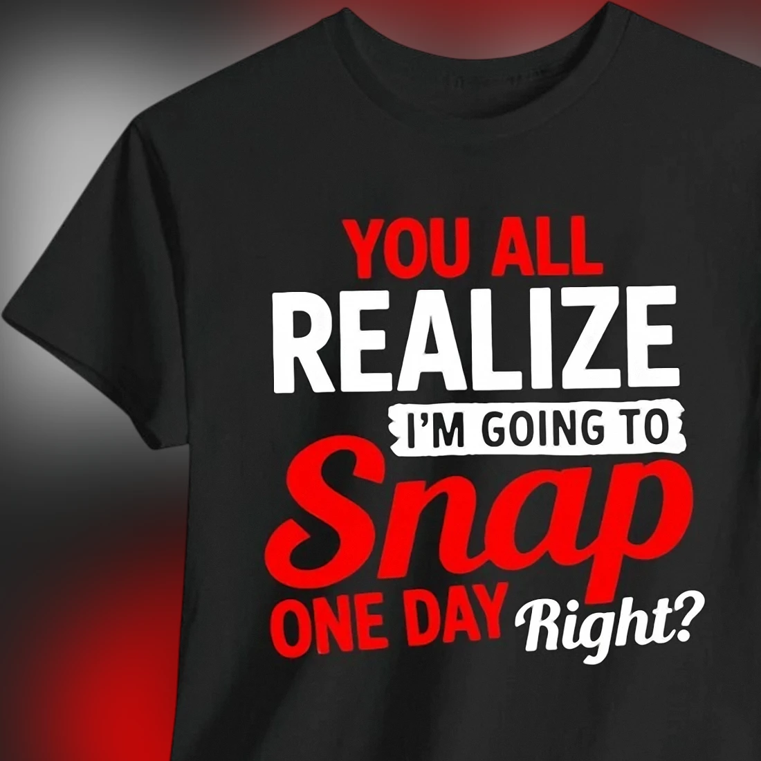 You All Realize I'm Going to Snap One Day Right Tee Sarcastic Funny Graphic Dark Humor Workplace Joke T-Shirt