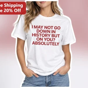 I May Not Go Down In History But On You Absolutely Tee Funny Relationship Gift For Her Him available at our Los Angeles warehouse