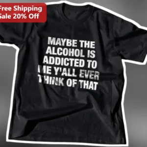 Maybe The Alcohol Is Addicted To Me Funny Drinking Shirt Gag Gift Tee available at our Los Angeles warehouse