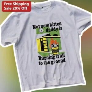 Not Now Kitten Daddy Is Burning It All To The Ground Meme Tee available at our Los Angeles warehouse
