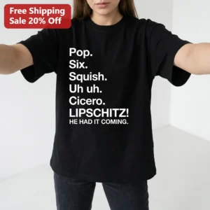 Pop. Six. Squish. Uh uh. Cicero. LIPSCHITZ! HE HAD IT COMING. Tee Tee available at our Los Angeles warehouse