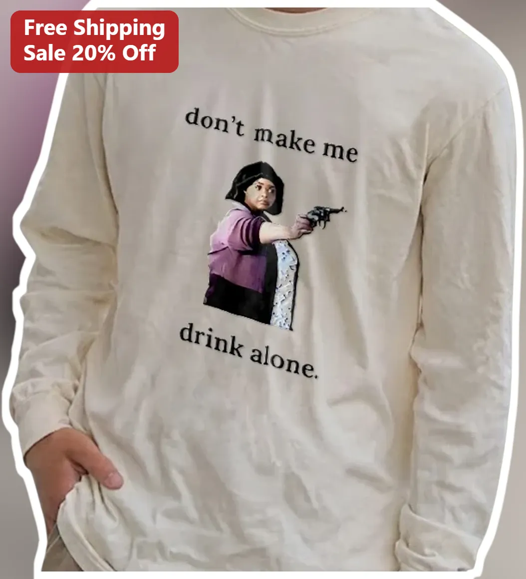 Don't Make Me Drink Alone Long Sleeve Tee Funny Ma Movie Meme Shirt Gift for Women available at our Los Angeles warehouse