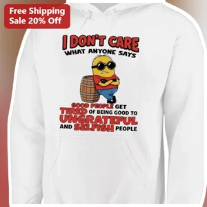I Don't Care What Anyone Says Minion Hoodie Good People Get Tired Of Being Good To Ungrateful And Se available at our Los Angeles warehouse
