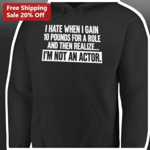 I Hate When I Gain 10 Pounds For A Role And Then Realize Im Not An Actor Hoodie Funny Sarcastic Meme available at our Los Angeles warehouse