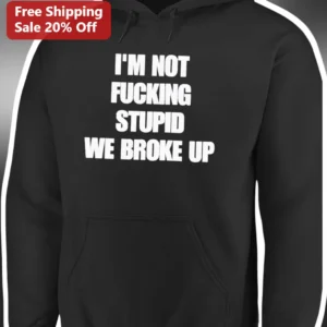 I'M NOT FUCKING STUPID WE BROKE UP Hoodie Funny Sarcastic Breakup Gift for Men Women available at our Los Angeles warehouse