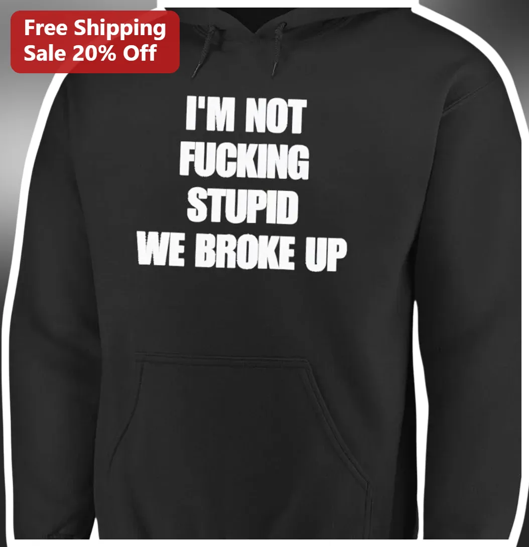 I'M NOT FUCKING STUPID WE BROKE UP Hoodie Funny Sarcastic Breakup Gift for Men Women available at our Los Angeles warehouse