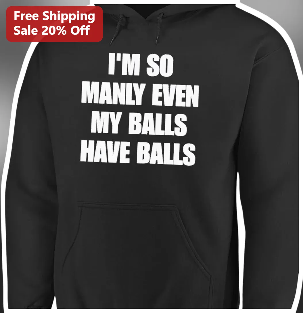 I'M SO MANLY EVEN MY BALLS HAVE BALLS Funny Hoodie for Men available at our Los Angeles warehouse