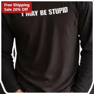 I May Be Stupid Long Sleeve Shirt Funny Meme Sarcastic Graphic Tee for Men Women Unisex available at our Los Angeles warehouse