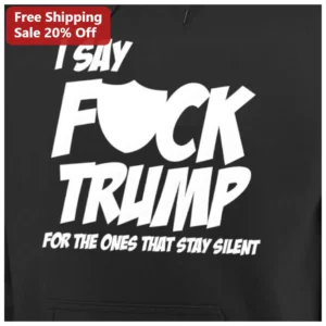 I Say F*ck Trump For The Ones That Stay Silent Political Protest Hoodie available at our Los Angeles warehouse