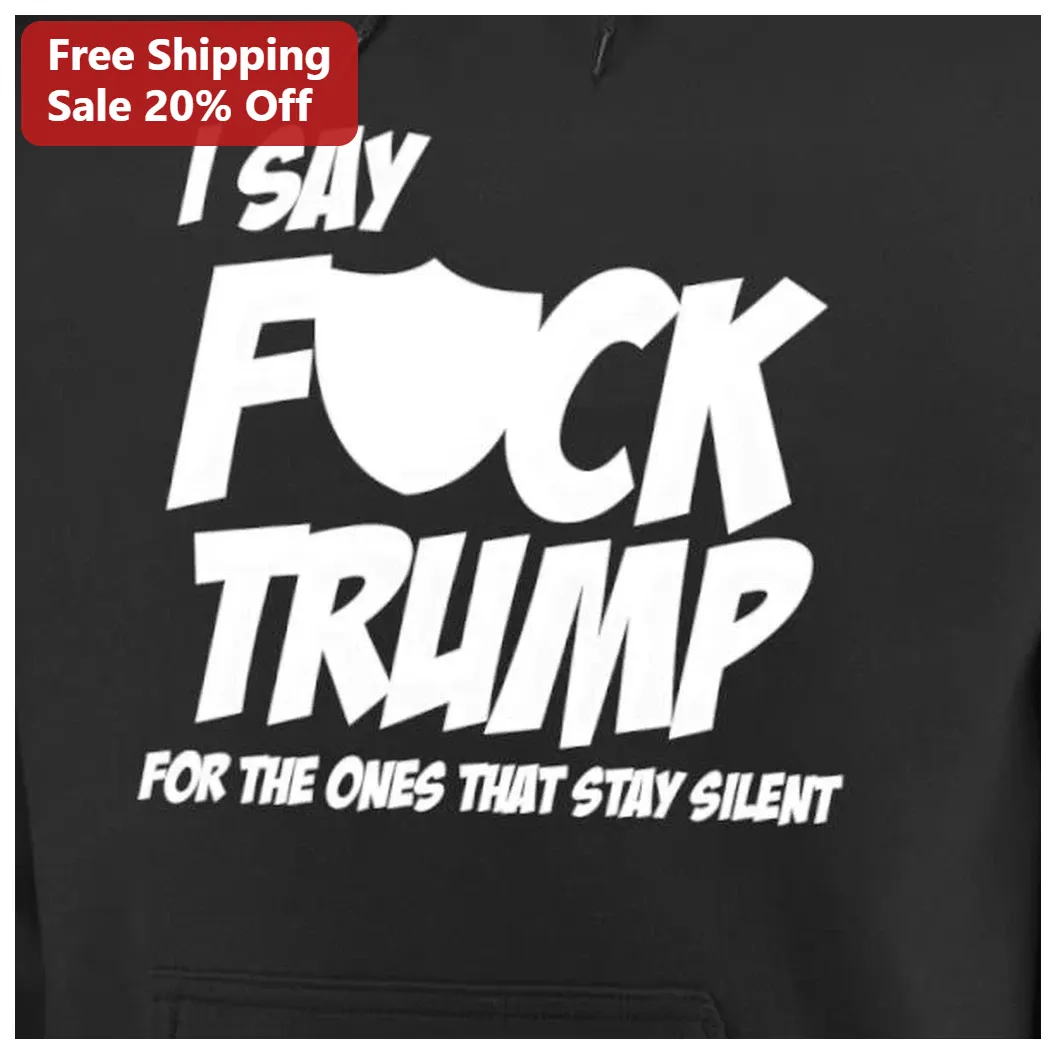I Say F*ck Trump For The Ones That Stay Silent Political Pro — Los Angeles I Say F*ck Trump For The Ones That Stay Silent Political Protest Hoodie available at our Los Angeles warehouse