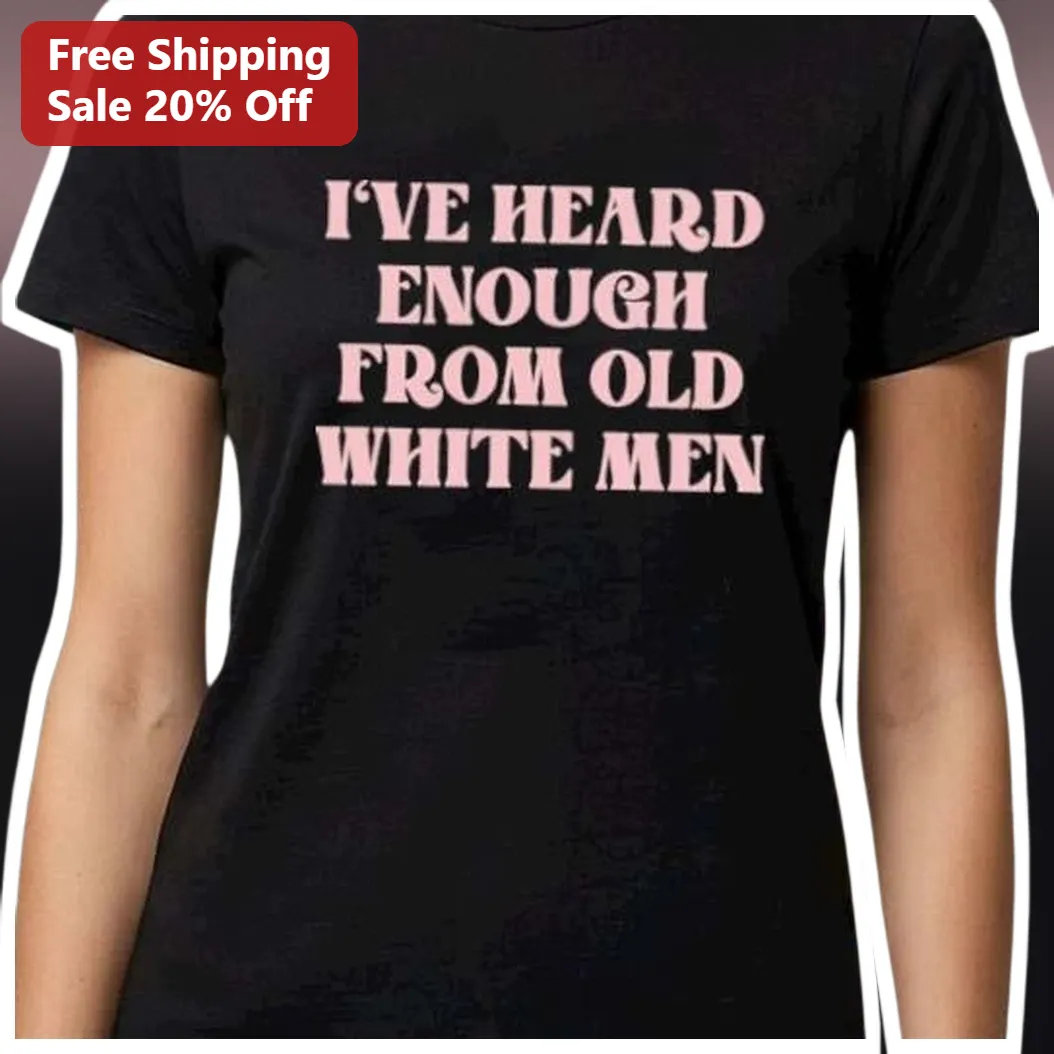 I've Heard Enough From Old White Men Feminist Slogan Tee Political Statement Shirt available at our Los Angeles warehouse