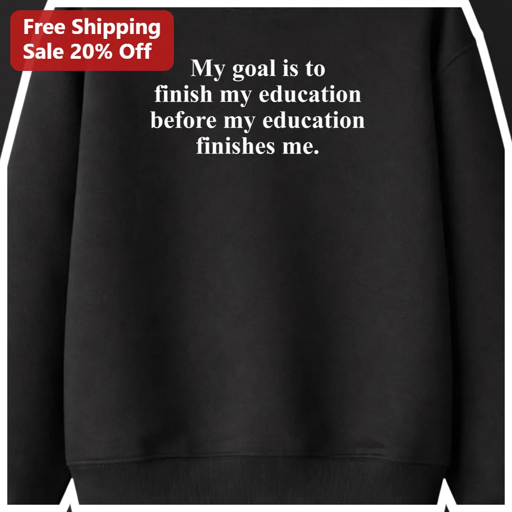 My Goal Is To Finish My Education Before My Education Finishes Me Funny Student Graduation Sweatshir available at our Los Angeles warehouse