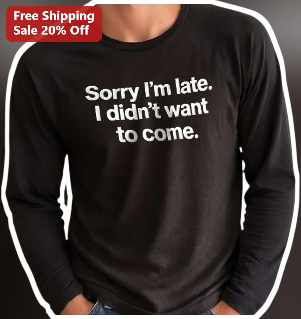 Sorry I'm Late I Didn't Want to Come Funny Introvert Long Sleeve Tee Sarcastic Anti-Social Gift available at our Los Angeles warehouse