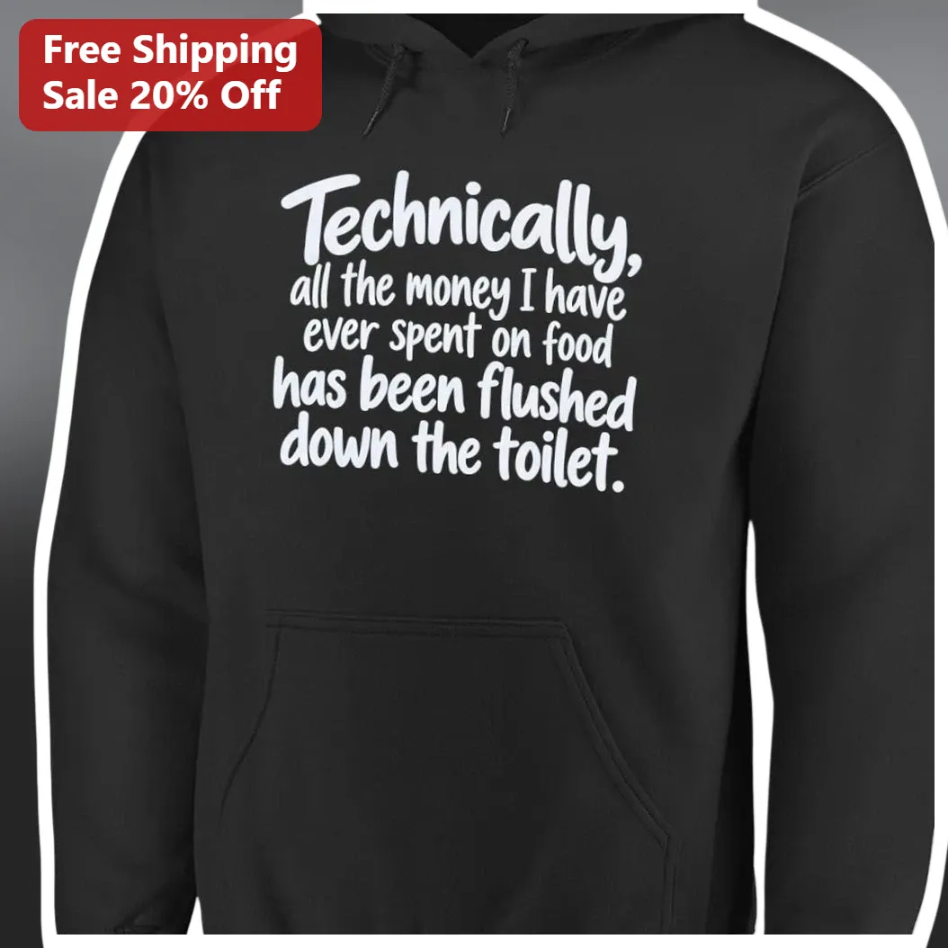 Technically All The Money I Have Ever Spent On Food Has Been Flushed Down The Toilet Hoodie Funny Sa available at our Los Angeles warehouse