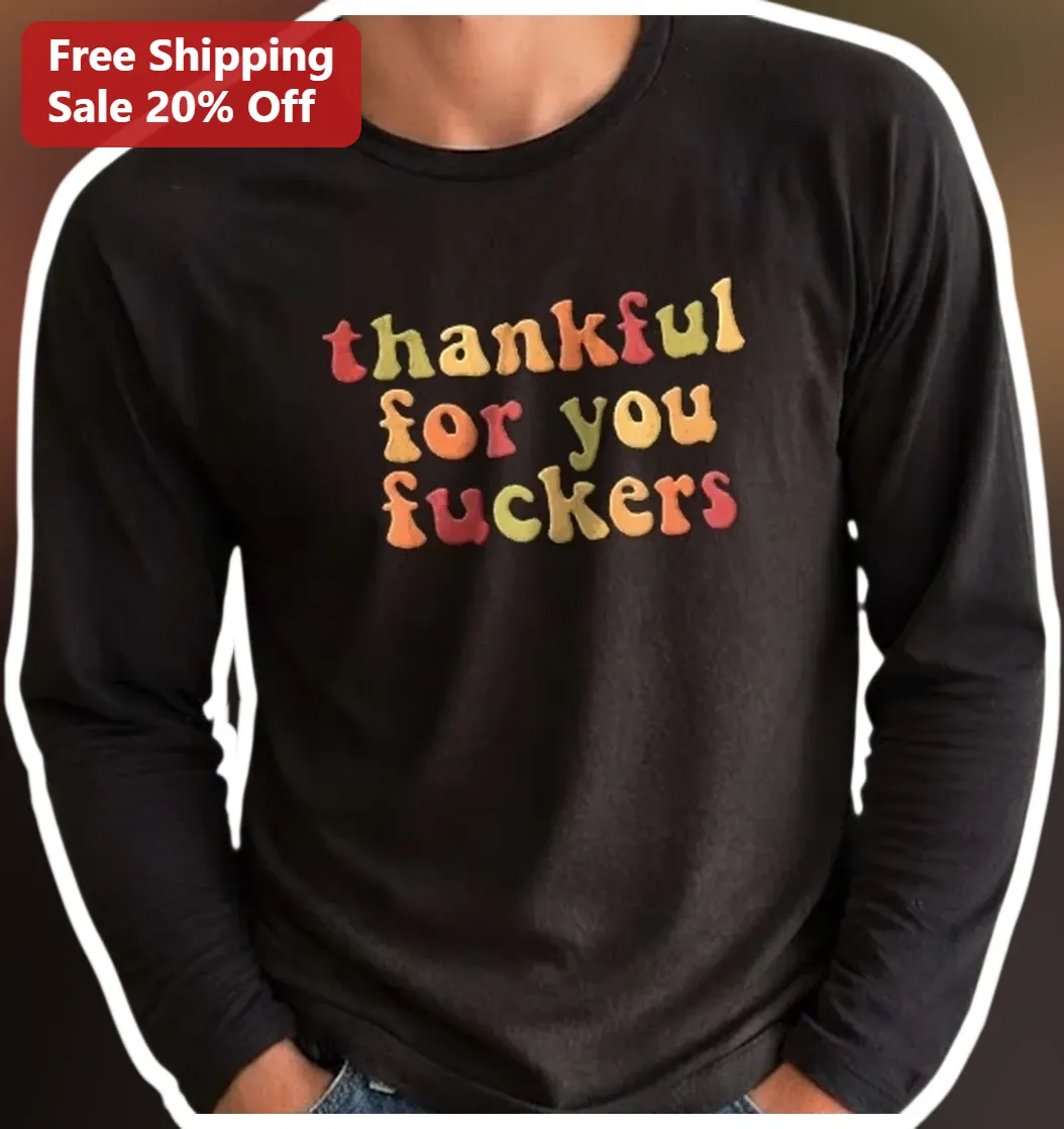 Thankful For You Fuckers Long Sleeve Tee Funny Sarcastic Thanksgiving Friendsgiving Gift available at our Los Angeles warehouse