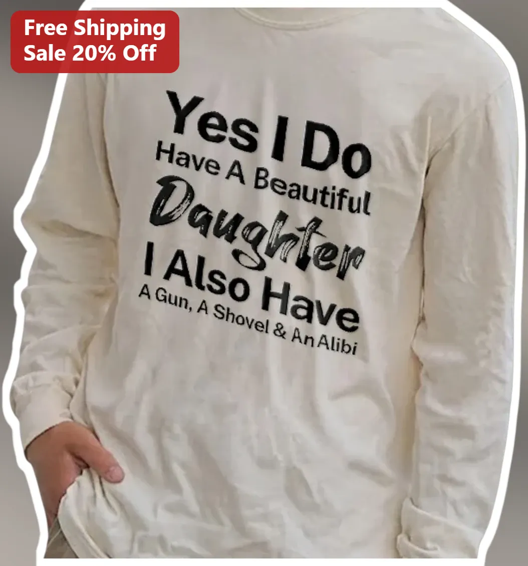 Yes I Do Have A Beautiful Daughter I Also Have A Gun A Shovel An Alibi Long Sleeve Tee Funny Protect available at our Los Angeles warehouse