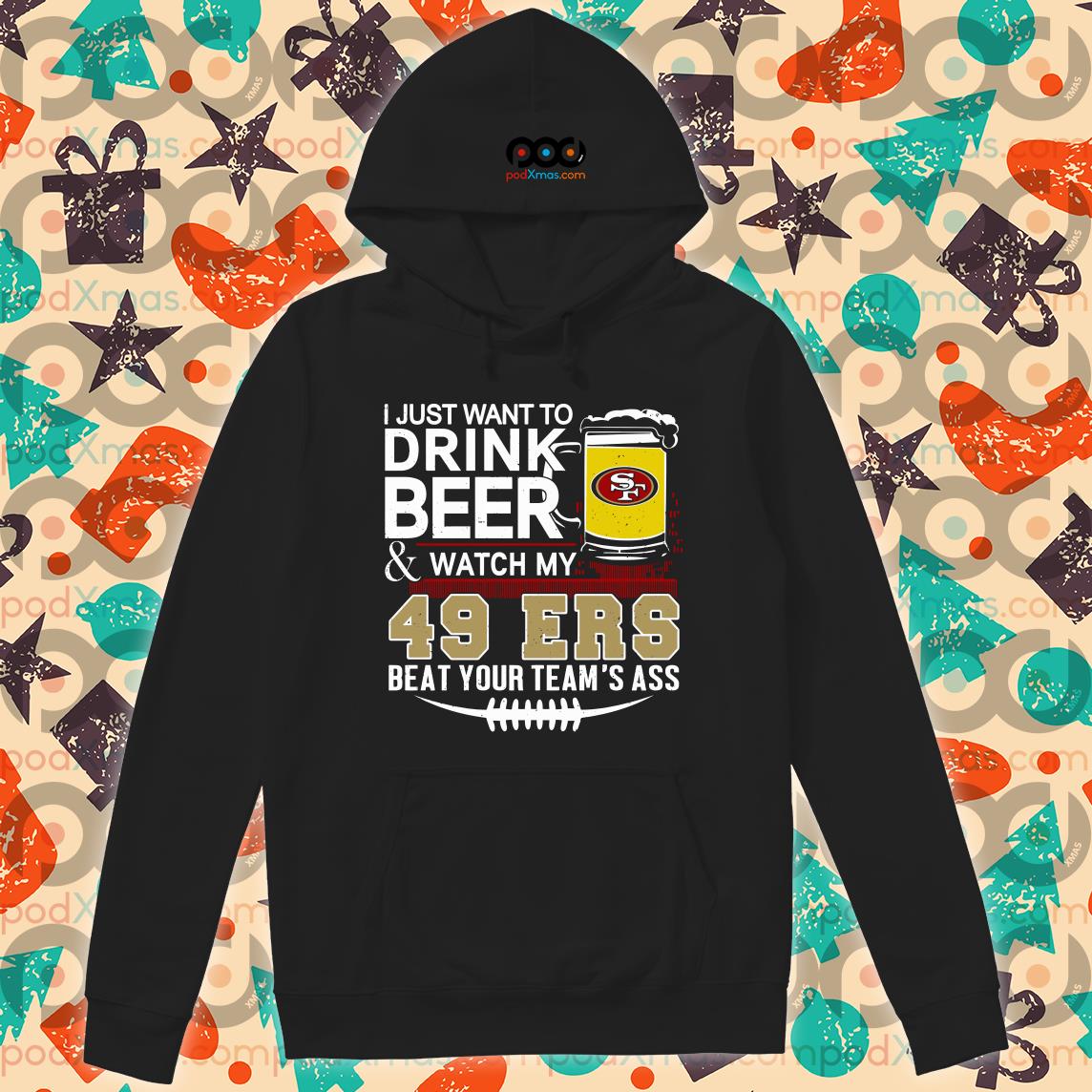 I just want to drink beer and watch my san francisco 49ers beat your team  ass shirt, hoodie, sweater, long sleeve and tank top