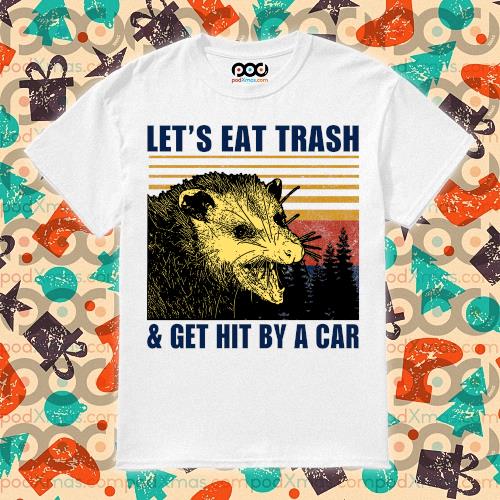 let's eat trash and get hit by a car shirt